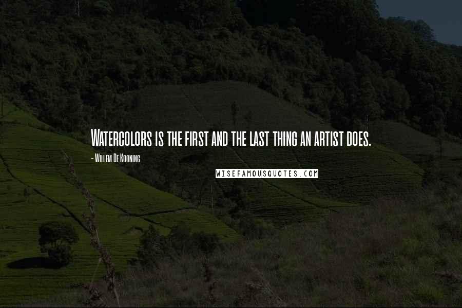 Willem De Kooning Quotes: Watercolors is the first and the last thing an artist does.