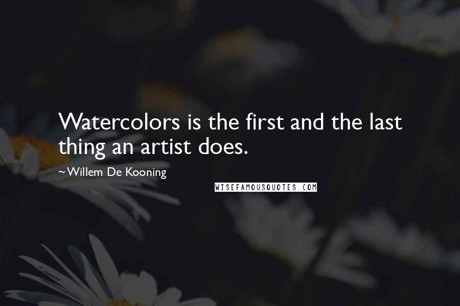 Willem De Kooning Quotes: Watercolors is the first and the last thing an artist does.