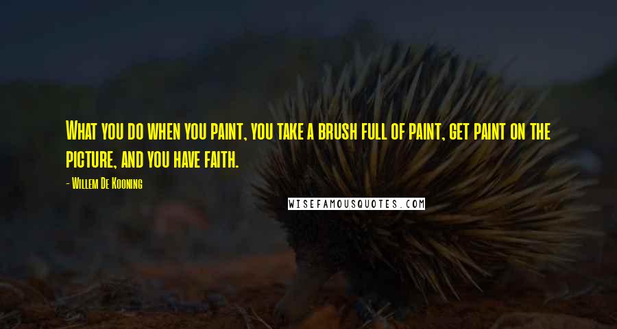Willem De Kooning Quotes: What you do when you paint, you take a brush full of paint, get paint on the picture, and you have faith.