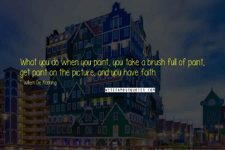 Willem De Kooning Quotes: What you do when you paint, you take a brush full of paint, get paint on the picture, and you have faith.