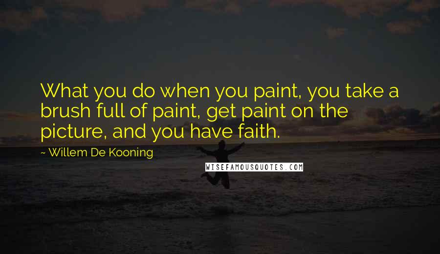 Willem De Kooning Quotes: What you do when you paint, you take a brush full of paint, get paint on the picture, and you have faith.