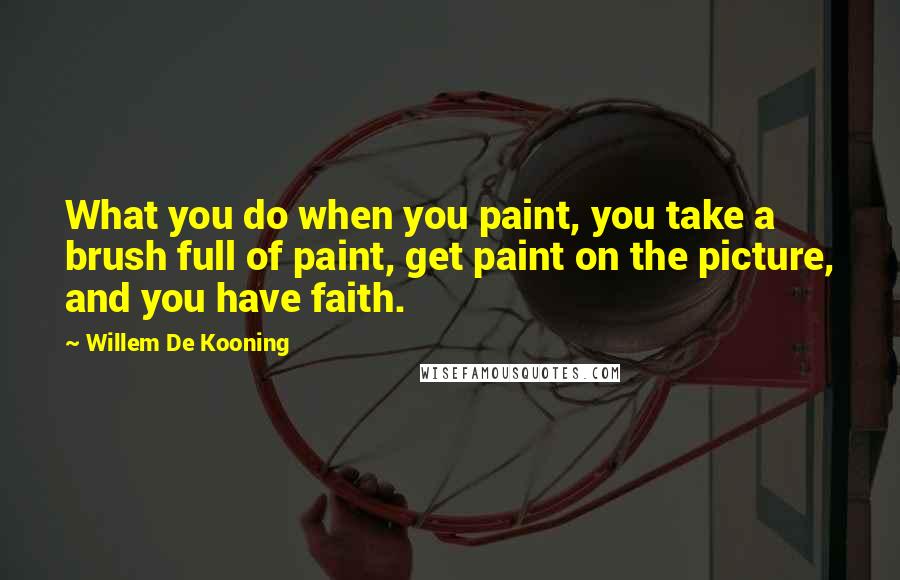 Willem De Kooning Quotes: What you do when you paint, you take a brush full of paint, get paint on the picture, and you have faith.