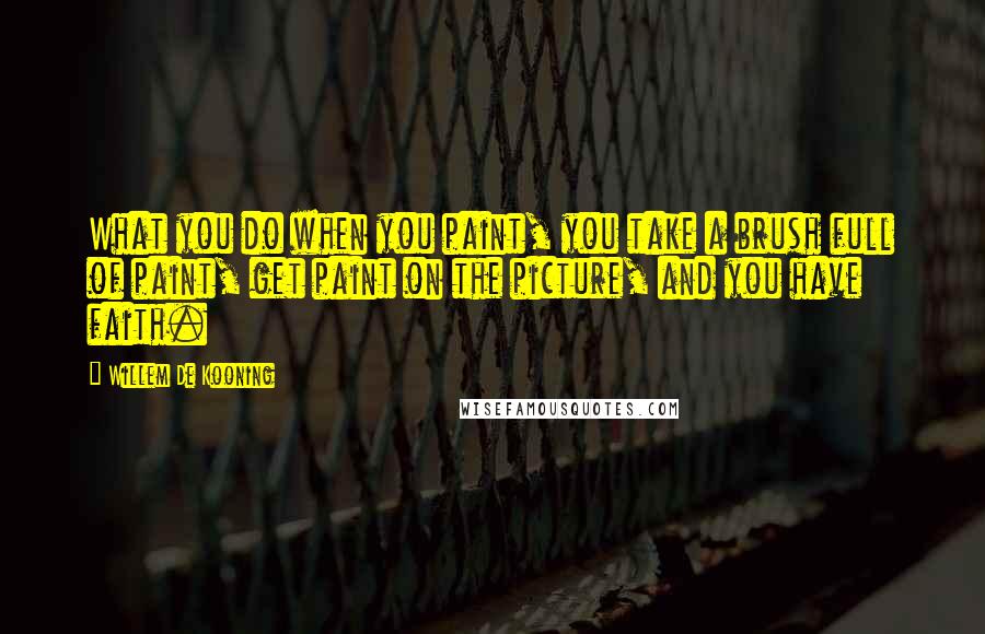 Willem De Kooning Quotes: What you do when you paint, you take a brush full of paint, get paint on the picture, and you have faith.