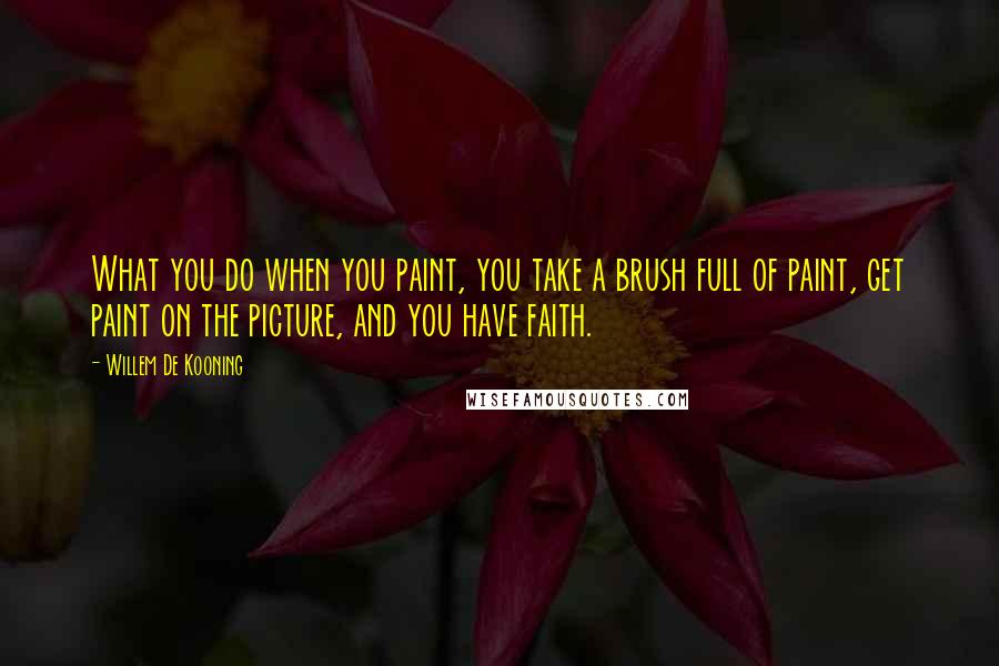 Willem De Kooning Quotes: What you do when you paint, you take a brush full of paint, get paint on the picture, and you have faith.