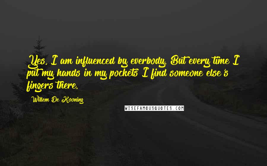 Willem De Kooning Quotes: Yes, I am influenced by everbody. But every time I put my hands in my pockets I find someone else's fingers there.