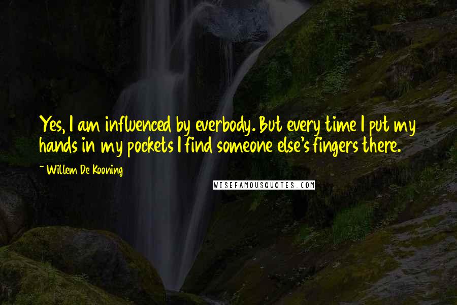 Willem De Kooning Quotes: Yes, I am influenced by everbody. But every time I put my hands in my pockets I find someone else's fingers there.