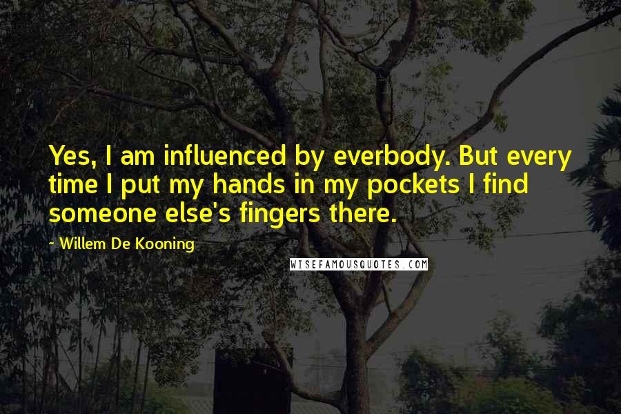 Willem De Kooning Quotes: Yes, I am influenced by everbody. But every time I put my hands in my pockets I find someone else's fingers there.