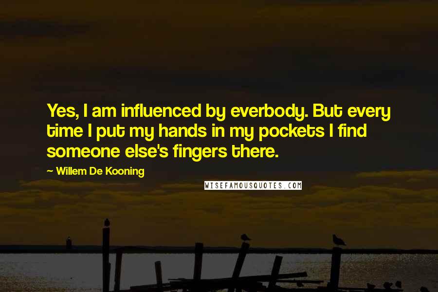 Willem De Kooning Quotes: Yes, I am influenced by everbody. But every time I put my hands in my pockets I find someone else's fingers there.