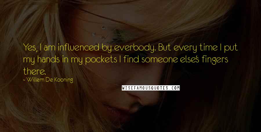 Willem De Kooning Quotes: Yes, I am influenced by everbody. But every time I put my hands in my pockets I find someone else's fingers there.