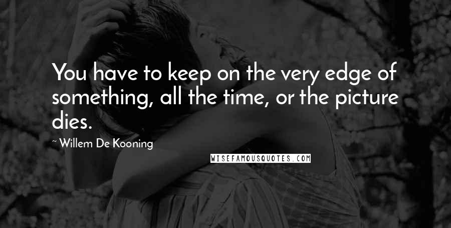 Willem De Kooning Quotes: You have to keep on the very edge of something, all the time, or the picture dies.