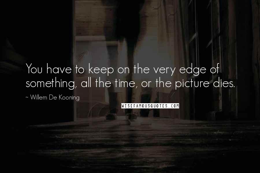 Willem De Kooning Quotes: You have to keep on the very edge of something, all the time, or the picture dies.