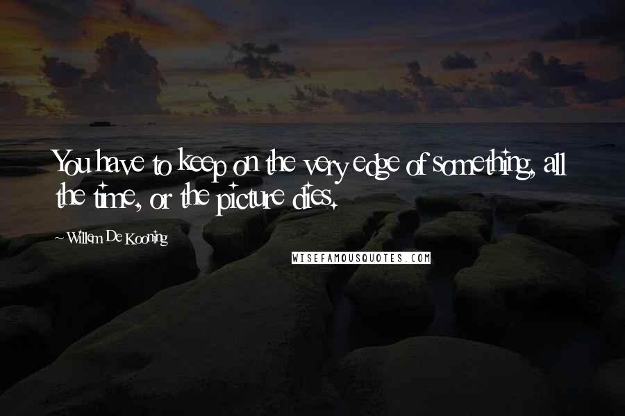 Willem De Kooning Quotes: You have to keep on the very edge of something, all the time, or the picture dies.