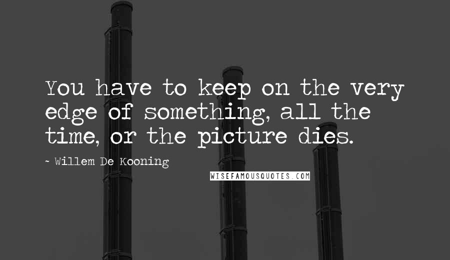 Willem De Kooning Quotes: You have to keep on the very edge of something, all the time, or the picture dies.