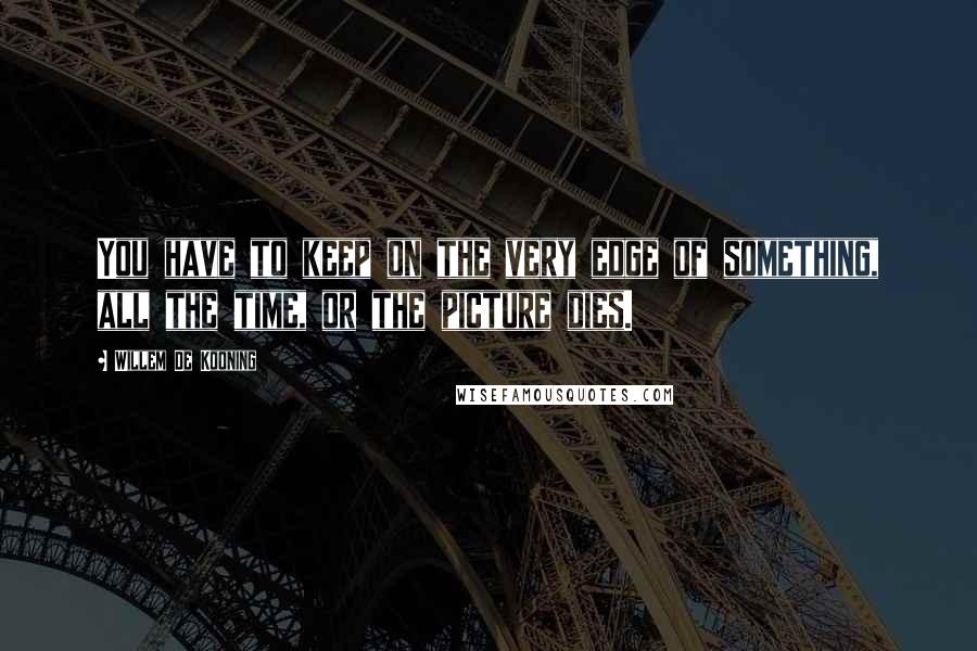 Willem De Kooning Quotes: You have to keep on the very edge of something, all the time, or the picture dies.