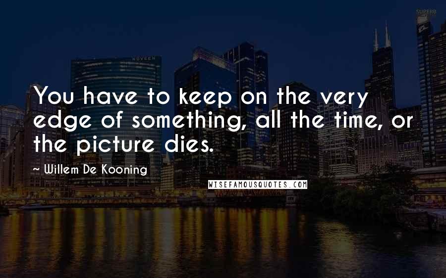 Willem De Kooning Quotes: You have to keep on the very edge of something, all the time, or the picture dies.