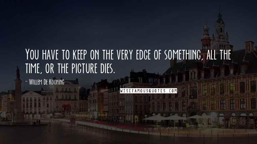 Willem De Kooning Quotes: You have to keep on the very edge of something, all the time, or the picture dies.