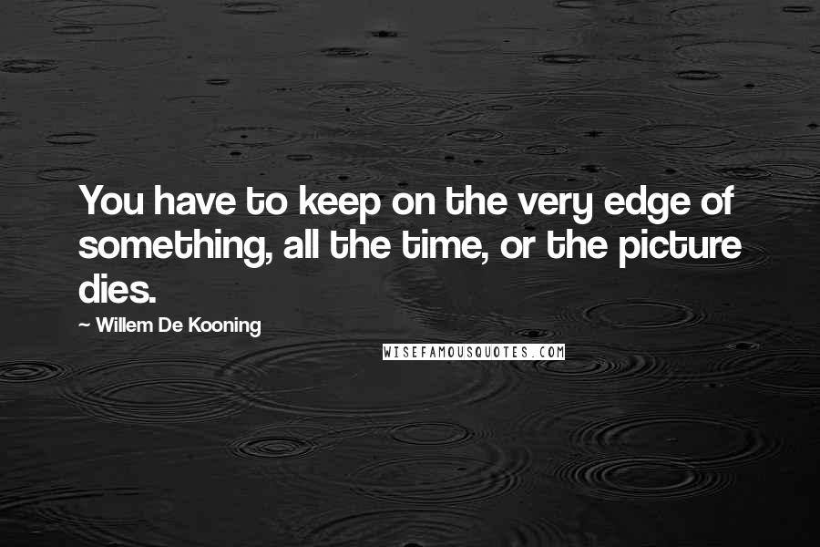 Willem De Kooning Quotes: You have to keep on the very edge of something, all the time, or the picture dies.