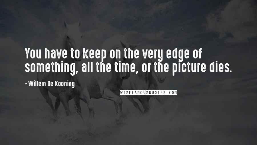 Willem De Kooning Quotes: You have to keep on the very edge of something, all the time, or the picture dies.