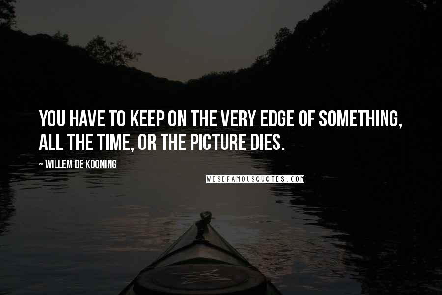 Willem De Kooning Quotes: You have to keep on the very edge of something, all the time, or the picture dies.