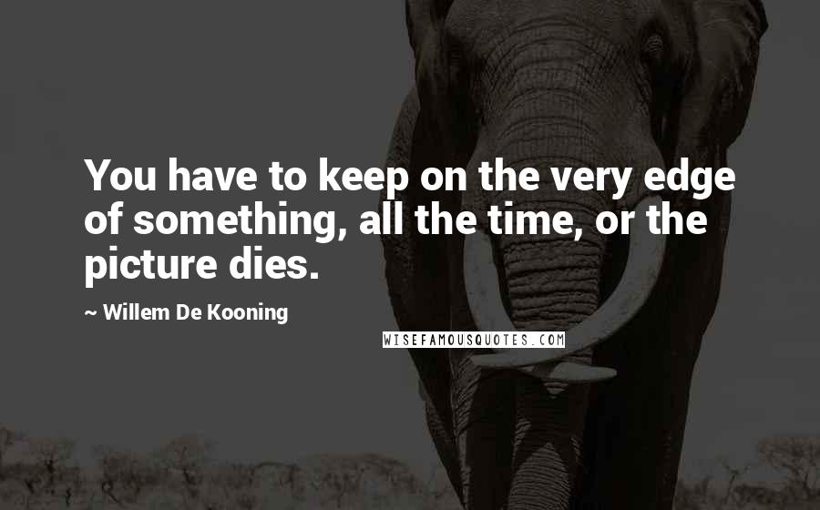 Willem De Kooning Quotes: You have to keep on the very edge of something, all the time, or the picture dies.