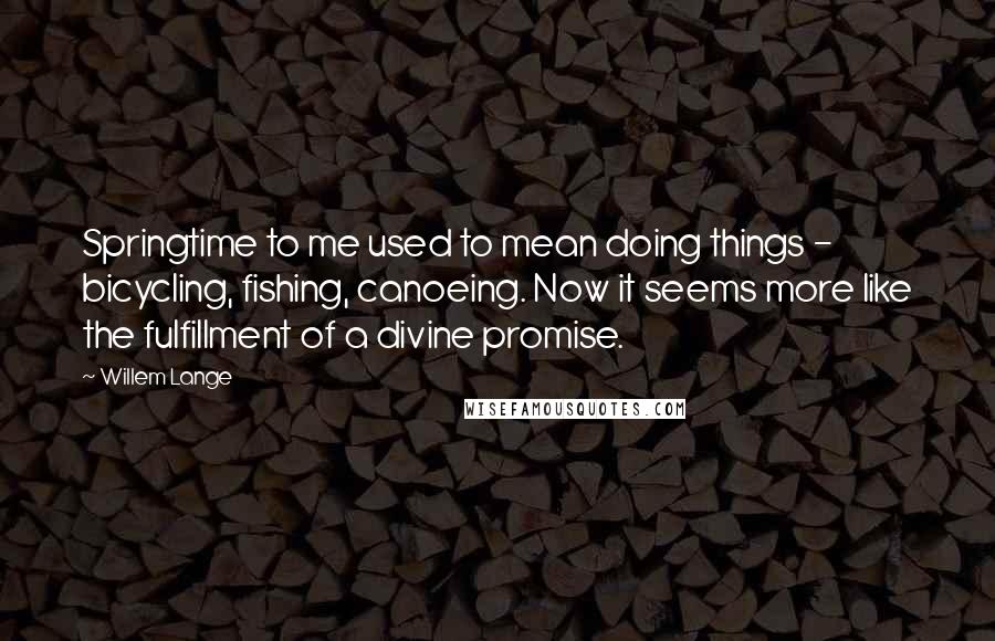 Willem Lange Quotes: Springtime to me used to mean doing things - bicycling, fishing, canoeing. Now it seems more like the fulfillment of a divine promise.