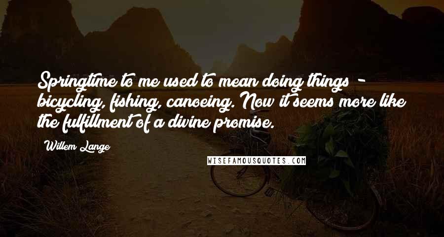 Willem Lange Quotes: Springtime to me used to mean doing things - bicycling, fishing, canoeing. Now it seems more like the fulfillment of a divine promise.