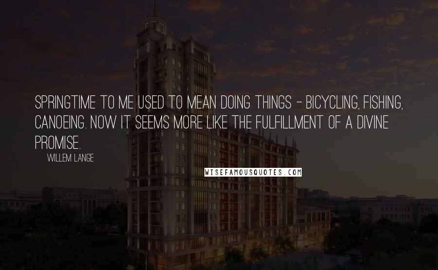 Willem Lange Quotes: Springtime to me used to mean doing things - bicycling, fishing, canoeing. Now it seems more like the fulfillment of a divine promise.