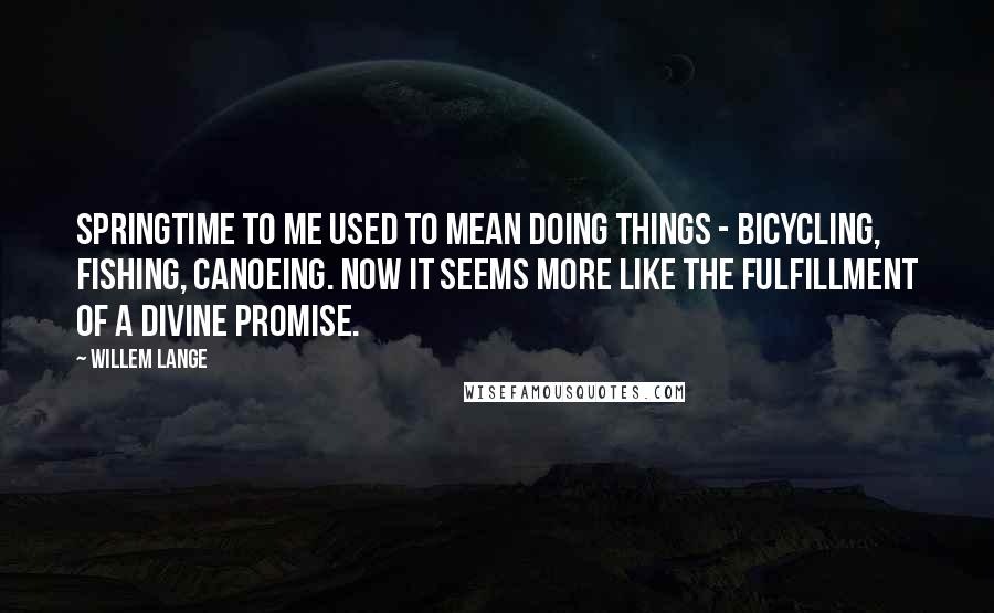 Willem Lange Quotes: Springtime to me used to mean doing things - bicycling, fishing, canoeing. Now it seems more like the fulfillment of a divine promise.