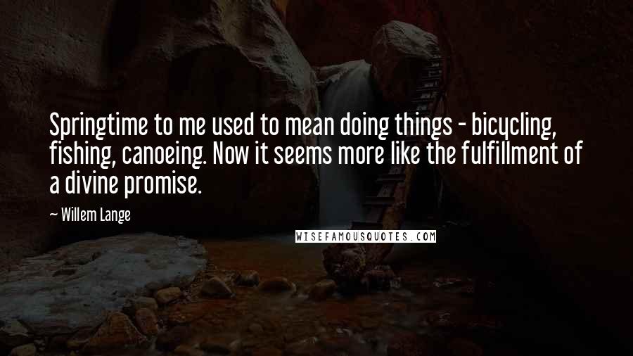 Willem Lange Quotes: Springtime to me used to mean doing things - bicycling, fishing, canoeing. Now it seems more like the fulfillment of a divine promise.