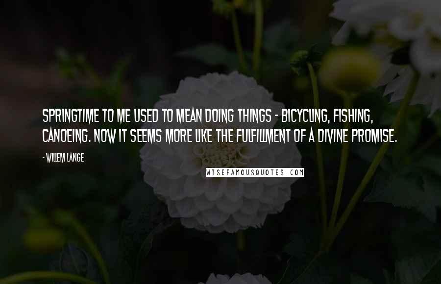 Willem Lange Quotes: Springtime to me used to mean doing things - bicycling, fishing, canoeing. Now it seems more like the fulfillment of a divine promise.