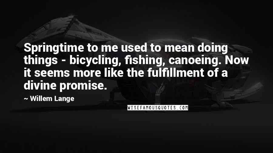 Willem Lange Quotes: Springtime to me used to mean doing things - bicycling, fishing, canoeing. Now it seems more like the fulfillment of a divine promise.