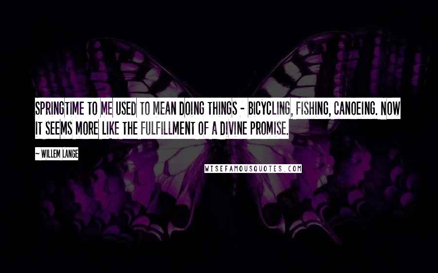 Willem Lange Quotes: Springtime to me used to mean doing things - bicycling, fishing, canoeing. Now it seems more like the fulfillment of a divine promise.