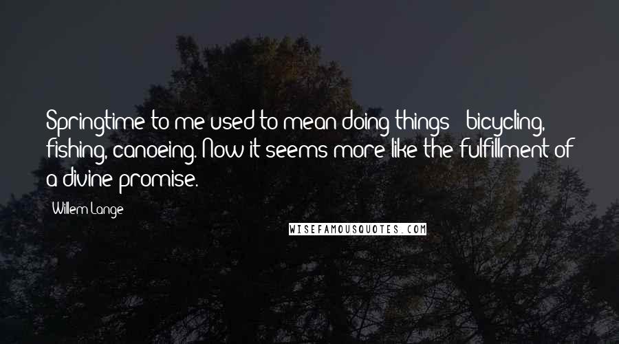 Willem Lange Quotes: Springtime to me used to mean doing things - bicycling, fishing, canoeing. Now it seems more like the fulfillment of a divine promise.