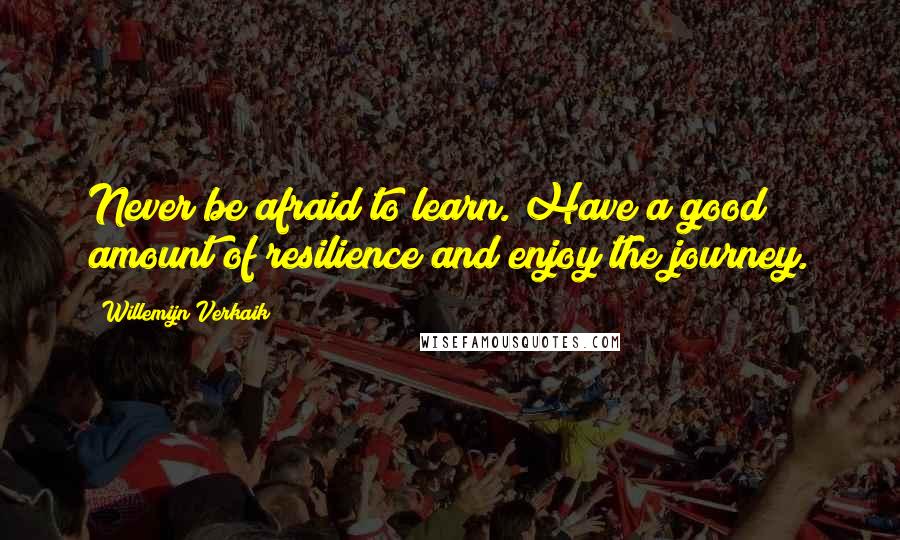 Willemijn Verkaik Quotes: Never be afraid to learn. Have a good amount of resilience and enjoy the journey.