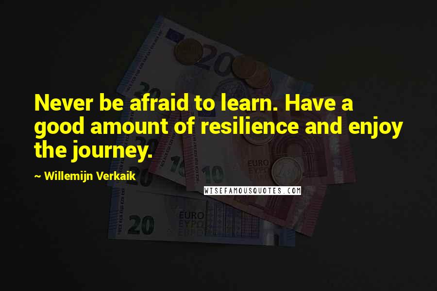 Willemijn Verkaik Quotes: Never be afraid to learn. Have a good amount of resilience and enjoy the journey.