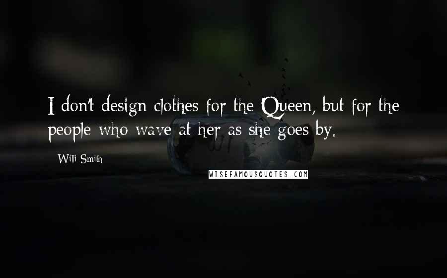 Willi Smith Quotes: I don't design clothes for the Queen, but for the people who wave at her as she goes by.