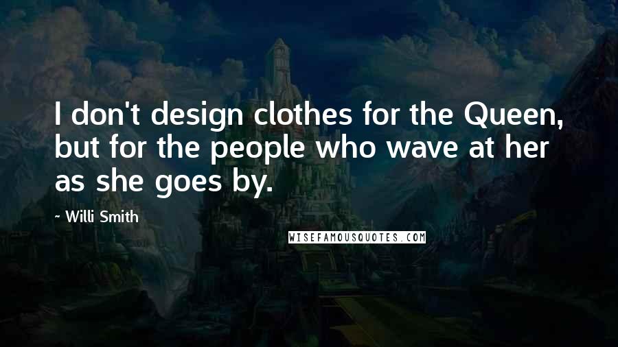 Willi Smith Quotes: I don't design clothes for the Queen, but for the people who wave at her as she goes by.