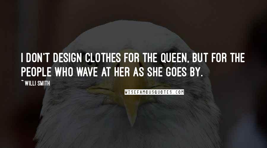 Willi Smith Quotes: I don't design clothes for the Queen, but for the people who wave at her as she goes by.