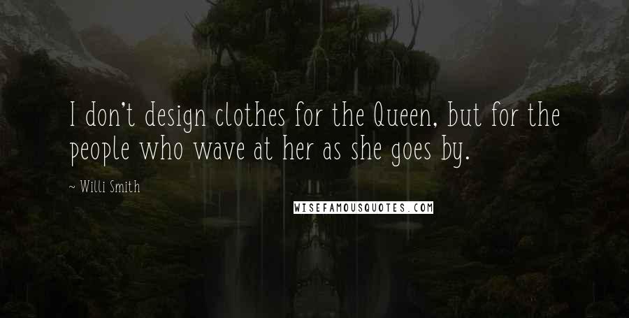 Willi Smith Quotes: I don't design clothes for the Queen, but for the people who wave at her as she goes by.