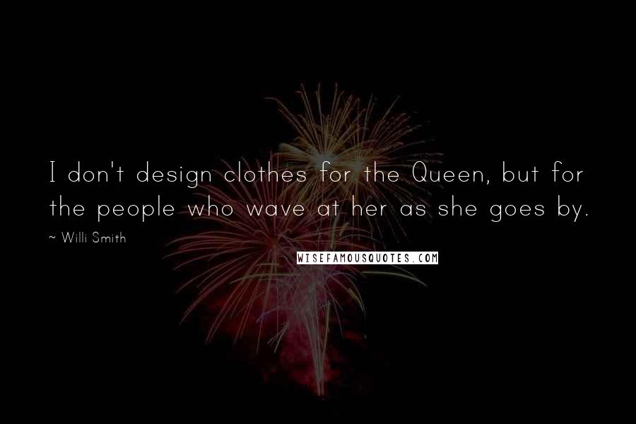 Willi Smith Quotes: I don't design clothes for the Queen, but for the people who wave at her as she goes by.