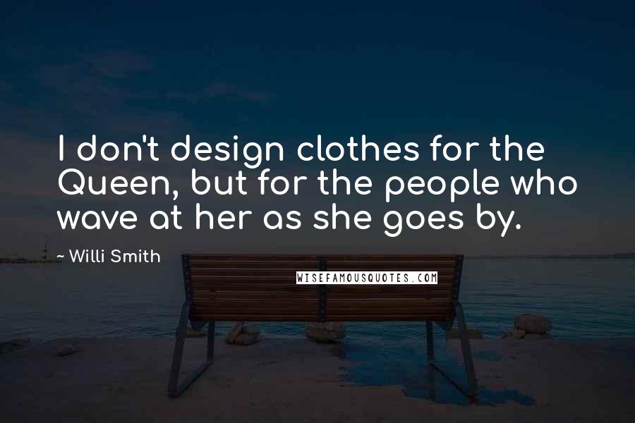 Willi Smith Quotes: I don't design clothes for the Queen, but for the people who wave at her as she goes by.