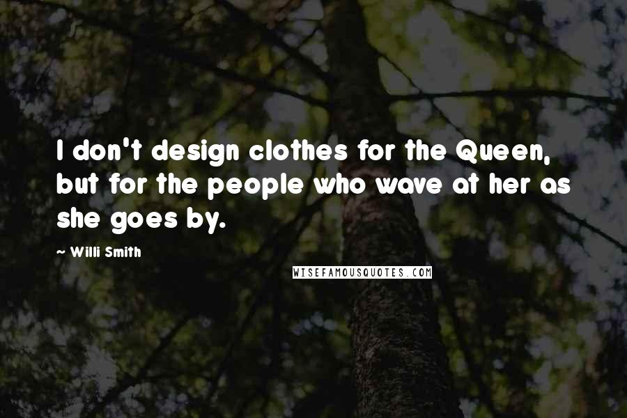 Willi Smith Quotes: I don't design clothes for the Queen, but for the people who wave at her as she goes by.