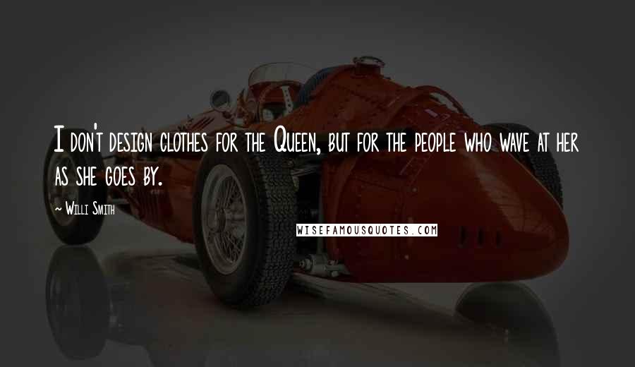 Willi Smith Quotes: I don't design clothes for the Queen, but for the people who wave at her as she goes by.