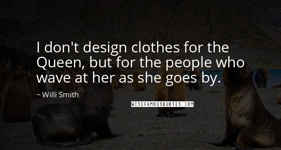 Willi Smith Quotes: I don't design clothes for the Queen, but for the people who wave at her as she goes by.