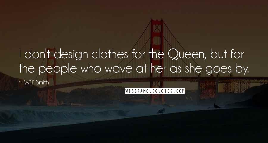 Willi Smith Quotes: I don't design clothes for the Queen, but for the people who wave at her as she goes by.