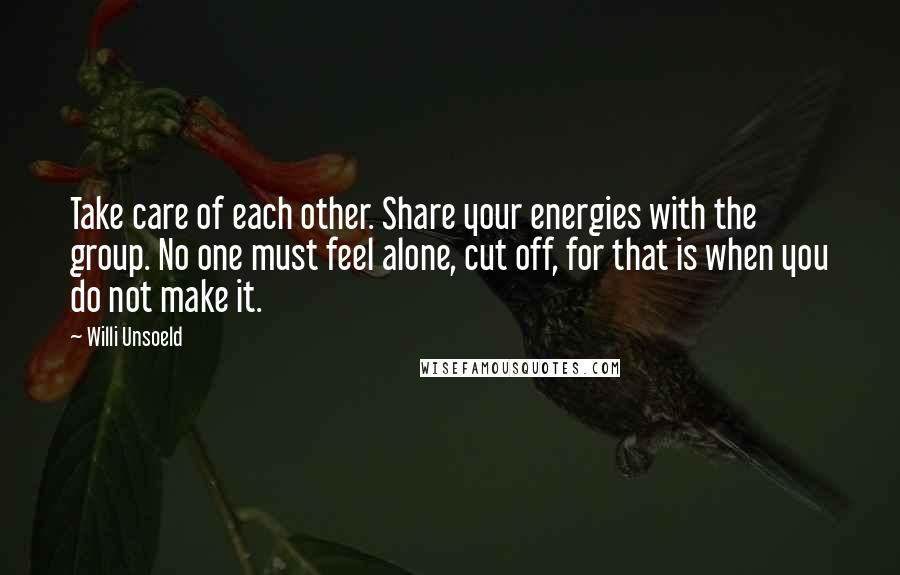 Willi Unsoeld Quotes: Take care of each other. Share your energies with the group. No one must feel alone, cut off, for that is when you do not make it.