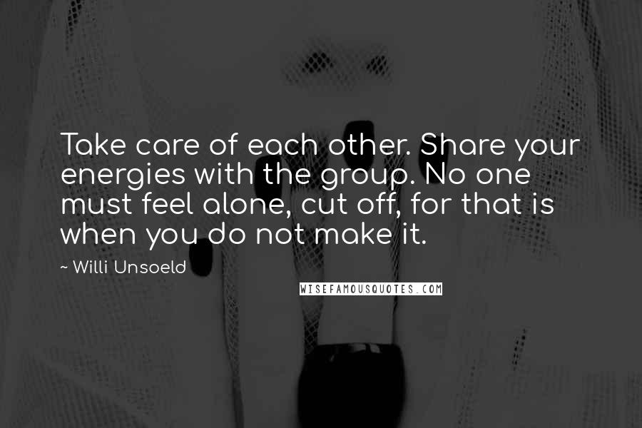 Willi Unsoeld Quotes: Take care of each other. Share your energies with the group. No one must feel alone, cut off, for that is when you do not make it.