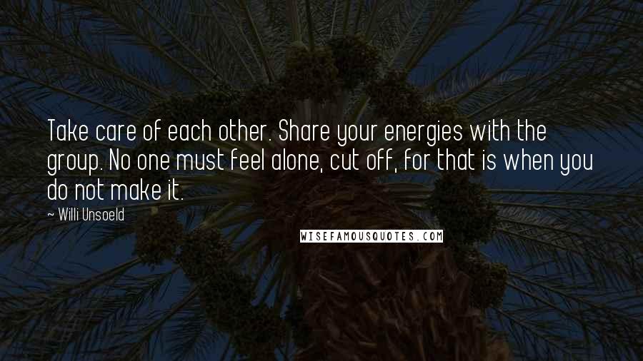 Willi Unsoeld Quotes: Take care of each other. Share your energies with the group. No one must feel alone, cut off, for that is when you do not make it.