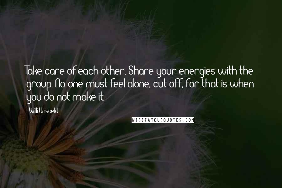 Willi Unsoeld Quotes: Take care of each other. Share your energies with the group. No one must feel alone, cut off, for that is when you do not make it.