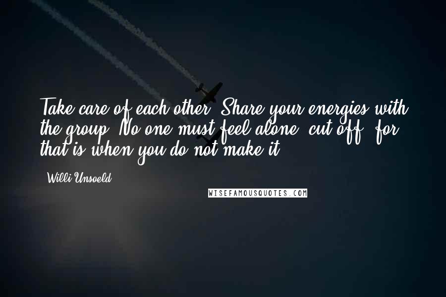 Willi Unsoeld Quotes: Take care of each other. Share your energies with the group. No one must feel alone, cut off, for that is when you do not make it.